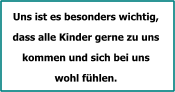 Uns ist es besonders wichtig,  dass alle Kinder gerne zu uns  kommen und sich bei uns  wohl fhlen.